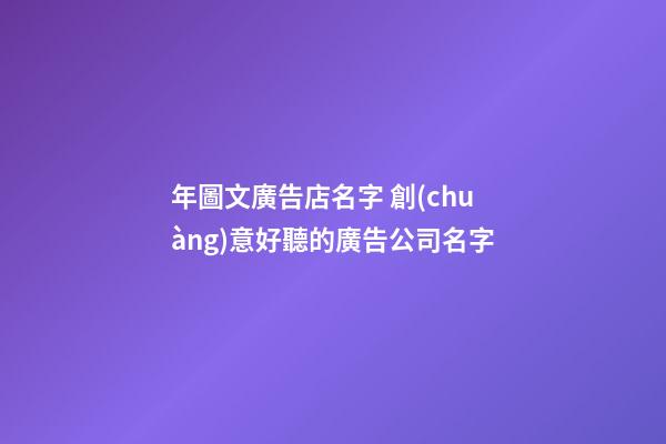 年圖文廣告店名字 創(chuàng)意好聽的廣告公司名字-第1張-公司起名-玄機派